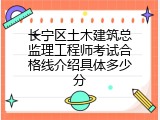 长宁区土木建筑总监理工程师考试合格线介绍具体多少分