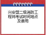 兴安盟二级消防工程师考试时间地点及费用