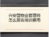 兴安盟物业管理师怎么报名培训费用