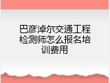巴彦淖尔交通工程检测师怎么报名培训费用