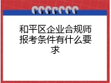 和平区企业合规师报考条件有什么要求