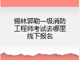 锡林郭勒一级消防工程师考试去哪里线下报名