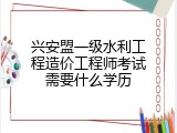 兴安盟一级水利工程造价工程师考试需要什么学历
