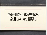 柳州物业管理师怎么报名培训费用