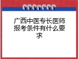 广西中医专长医师报考条件有什么要求
