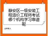 静安区一级安装工程造价工程师考试哪个机构学习靠谱呢