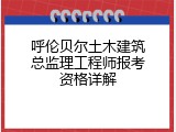 呼伦贝尔土木建筑总监理工程师报考资格详解