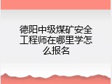 德阳中级煤矿安全工程师在哪里学怎么报名