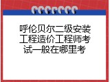 呼伦贝尔二级安装工程造价工程师考试一般在哪里考