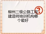 柳州二级公路工程建造师培训机构哪个最好