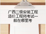 广西二级安装工程造价工程师考试一般在哪里考