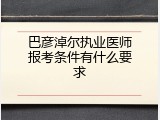 巴彦淖尔执业医师报考条件有什么要求
