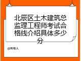北辰区土木建筑总监理工程师考试合格线介绍具体多少分