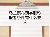 乌兰察布药学职称报考条件有什么要求