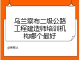 乌兰察布二级公路工程建造师培训机构哪个最好