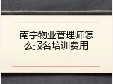 南宁物业管理师怎么报名培训费用