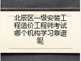 北辰区一级安装工程造价工程师考试哪个机构学习靠谱呢