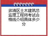 武清区土木建筑总监理工程师考试合格线介绍具体多少分