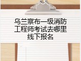 乌兰察布一级消防工程师考试去哪里线下报名