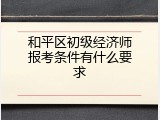和平区初级经济师报考条件有什么要求