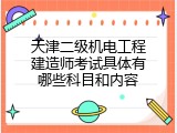 天津二级机电工程建造师考试具体有哪些科目和内容
