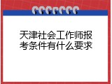 天津社会工作师报考条件有什么要求