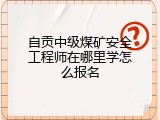 自贡中级煤矿安全工程师在哪里学怎么报名