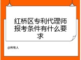 红桥区专利代理师报考条件有什么要求