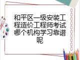 和平区一级安装工程造价工程师考试哪个机构学习靠谱呢