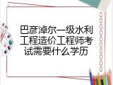 巴彦淖尔一级水利工程造价工程师考试需要什么学历