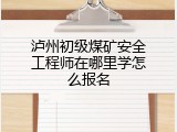 泸州初级煤矿安全工程师在哪里学怎么报名
