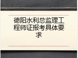 德阳水利总监理工程师证报考具体要求