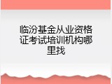 临汾基金从业资格证考试培训机构哪里找