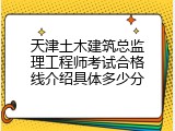 天津土木建筑总监理工程师考试合格线介绍具体多少分