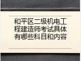 和平区二级机电工程建造师考试具体有哪些科目和内容