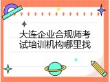 大连企业合规师考试培训机构哪里找
