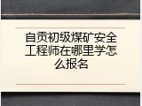 自贡初级煤矿安全工程师在哪里学怎么报名