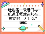 吐鲁番一级港口与航道工程建造师有前途吗，为什么？详解