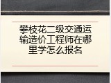 攀枝花二级交通运输造价工程师在哪里学怎么报名