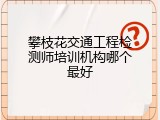 攀枝花交通工程检测师培训机构哪个最好