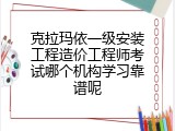克拉玛依一级安装工程造价工程师考试哪个机构学习靠谱呢