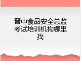 晋中食品安全总监考试培训机构哪里找