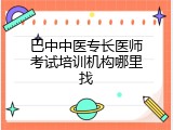 巴中中医专长医师考试培训机构哪里找