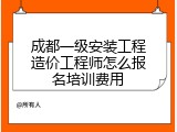 成都一级安装工程造价工程师怎么报名培训费用