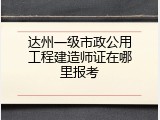 达州一级市政公用工程建造师证在哪里报考