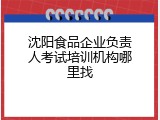 沈阳食品企业负责人考试培训机构哪里找