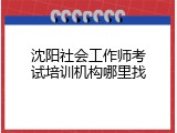 沈阳社会工作师考试培训机构哪里找