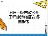 德阳一级市政公用工程建造师证在哪里报考