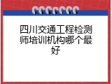 四川交通工程检测师培训机构哪个最好