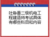 吐鲁番二级机电工程建造师考试具体有哪些科目和内容